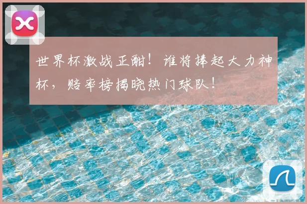 世界杯激战正酣！谁将捧起大力神杯，赔率榜揭晓热门球队！